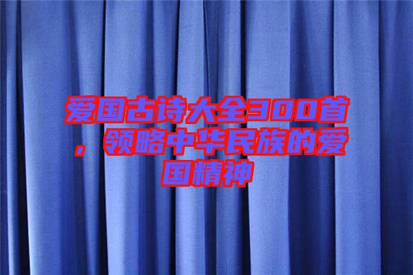 愛國(guó)古詩(shī)大全300首，領(lǐng)略中華民族的愛國(guó)精神