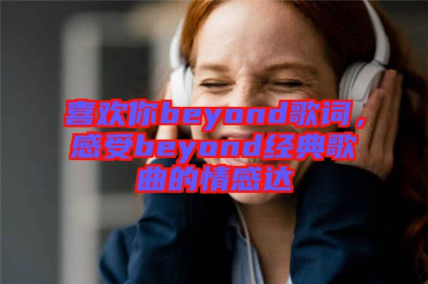 喜歡你beyond歌詞，感受beyond經(jīng)典歌曲的情感達