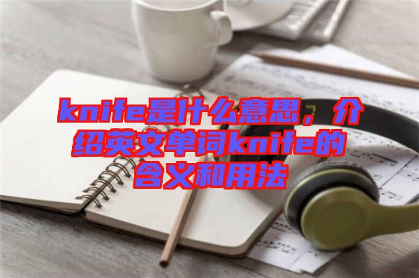 knife是什么意思，介紹英文單詞knife的含義和用法