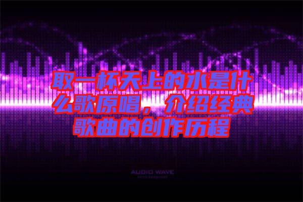 取一杯天上的水是什么歌原唱，介紹經(jīng)典歌曲的創(chuàng)作歷程