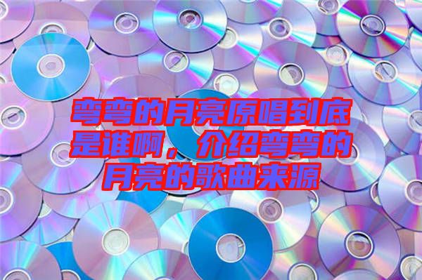 彎彎的月亮原唱到底是誰啊，介紹彎彎的月亮的歌曲來源