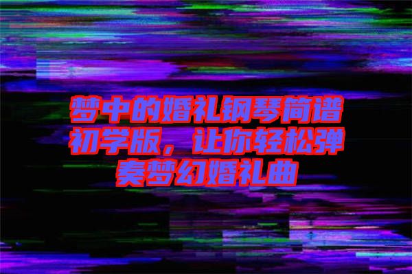 夢中的婚禮鋼琴簡譜初學(xué)版，讓你輕松彈奏夢幻婚禮曲