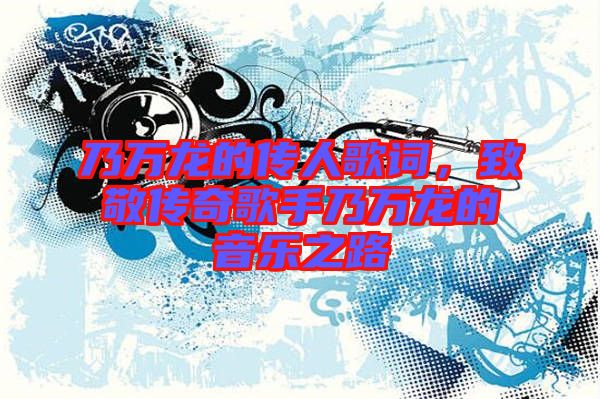 乃萬(wàn)龍的傳人歌詞，致敬傳奇歌手乃萬(wàn)龍的音樂(lè)之路