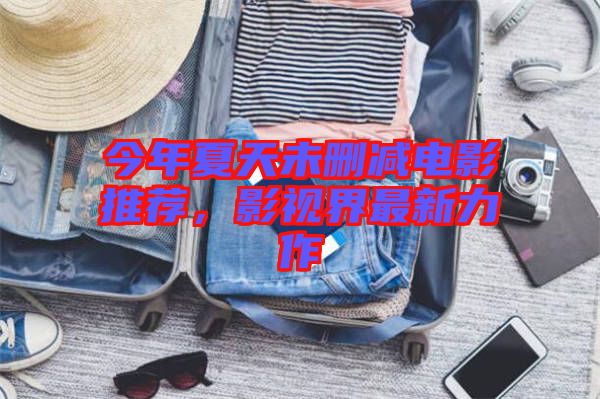 今年夏天未刪減電影推薦，影視界最新力作