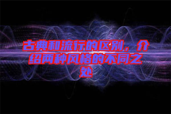 古典和流行的區(qū)別，介紹兩種風(fēng)格的不同之處