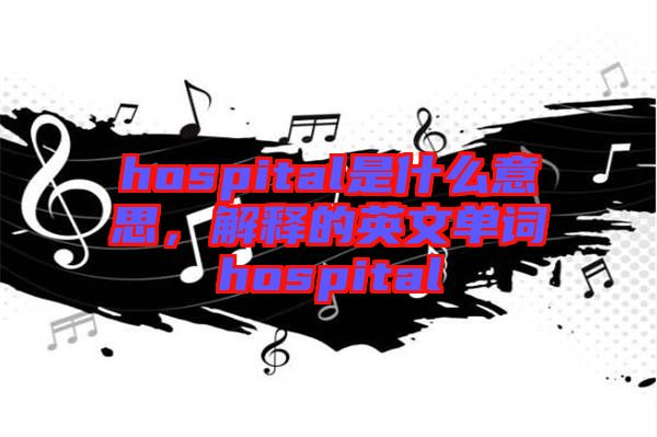 hospital是什么意思，解釋的英文單詞hospital
