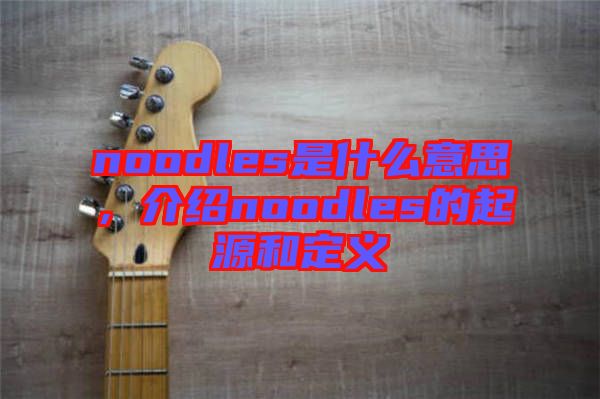 noodles是什么意思，介紹noodles的起源和定義