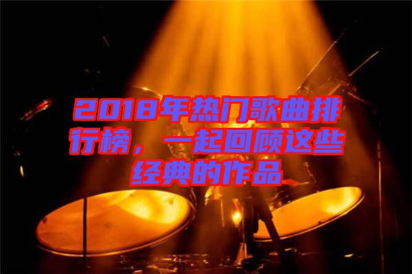 2018年熱門歌曲排行榜，一起回顧這些經(jīng)典的作品