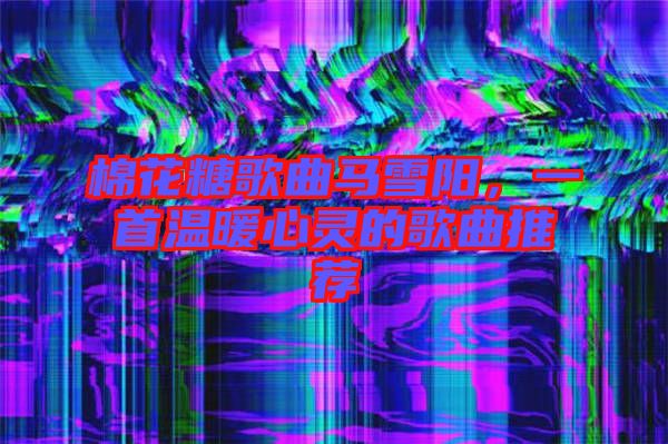 棉花糖歌曲馬雪陽(yáng)，一首溫暖心靈的歌曲推薦