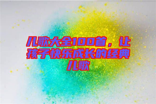 兒歌大全100首，讓孩子快樂成長的經(jīng)典兒歌