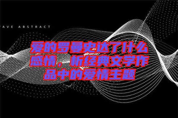 愛的羅曼史達(dá)了什么感情，析經(jīng)典文學(xué)作品中的愛情主題