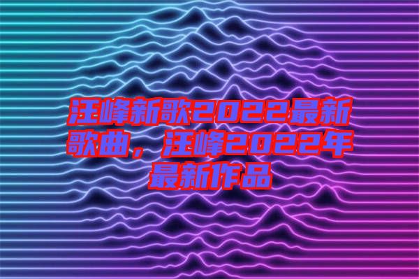 汪峰新歌2022最新歌曲，汪峰2022年最新作品