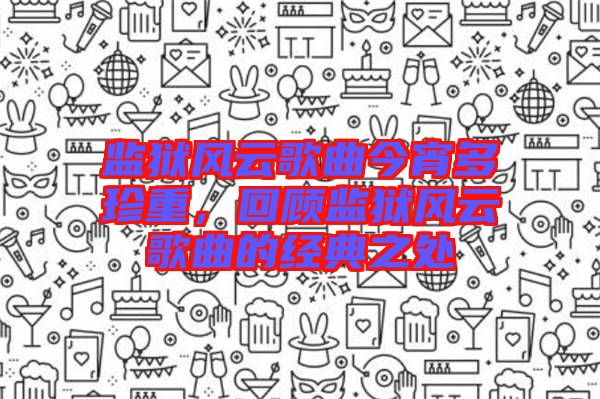 監(jiān)獄風(fēng)云歌曲今宵多珍重，回顧監(jiān)獄風(fēng)云歌曲的經(jīng)典之處