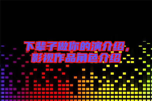 下輩子做你的演介紹，影視作品角色介紹
