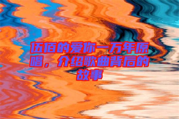 伍佰的愛你一萬年原唱，介紹歌曲背后的故事