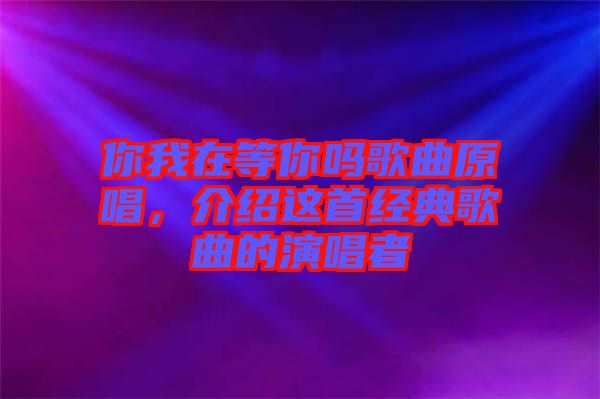 你我在等你嗎歌曲原唱，介紹這首經(jīng)典歌曲的演唱者