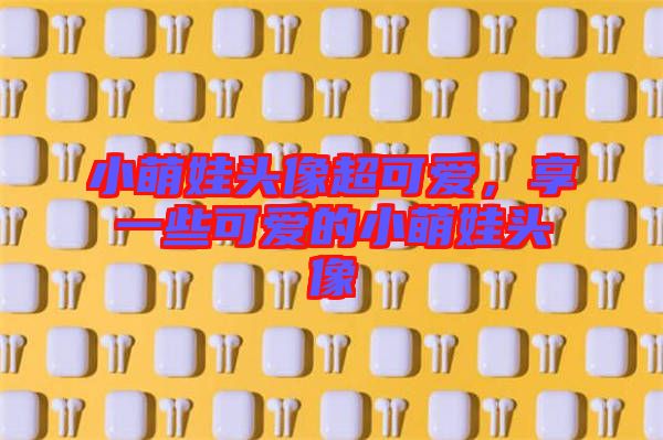 小萌娃頭像超可愛(ài)，享一些可愛(ài)的小萌娃頭像