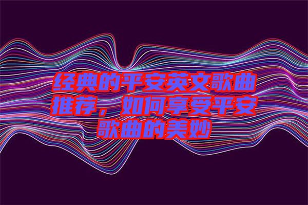 經(jīng)典的平安英文歌曲推薦，如何享受平安歌曲的美妙