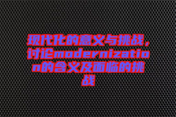 現(xiàn)代化的意義與挑戰(zhàn)，討論modernization的含義及面臨的挑戰(zhàn)