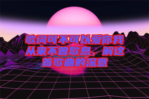 歌詞可不可以愛你我從來不曾歇息，解這首歌曲的深意