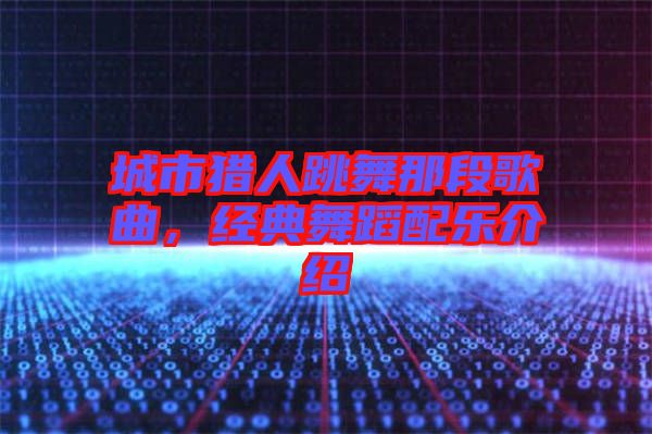 城市獵人跳舞那段歌曲，經(jīng)典舞蹈配樂介紹