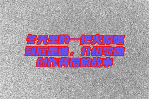 冬天里的一把火原唱到底是誰，介紹歌曲創(chuàng)作背后的故事