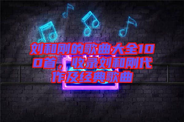 劉和剛的歌曲大全100首，收錄劉和剛代作及經(jīng)典歌曲