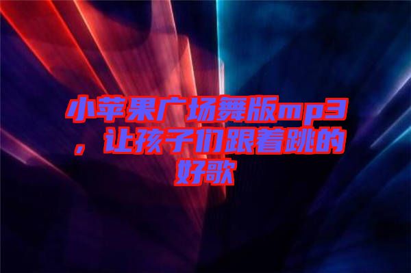 小蘋果廣場舞版mp3，讓孩子們跟著跳的好歌