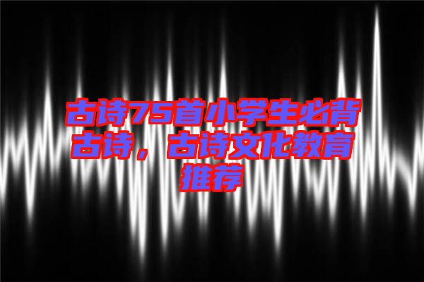 古詩75首小學生必背古詩，古詩文化教育推薦