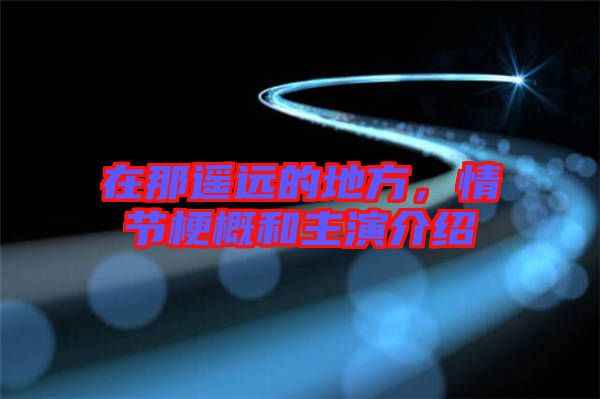 在那遙遠(yuǎn)的地方，情節(jié)梗概和主演介紹