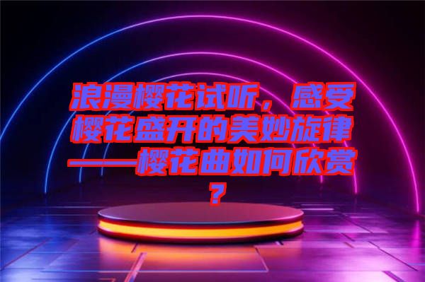 浪漫櫻花試聽(tīng)，感受櫻花盛開的美妙旋律——櫻花曲如何欣賞？
