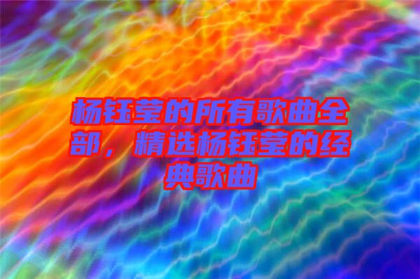 楊鈺瑩的所有歌曲全部，精選楊鈺瑩的經(jīng)典歌曲