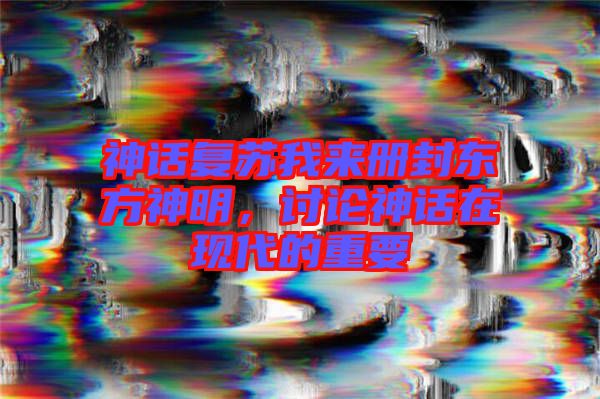 神話復(fù)蘇我來冊封東方神明，討論神話在現(xiàn)代的重要