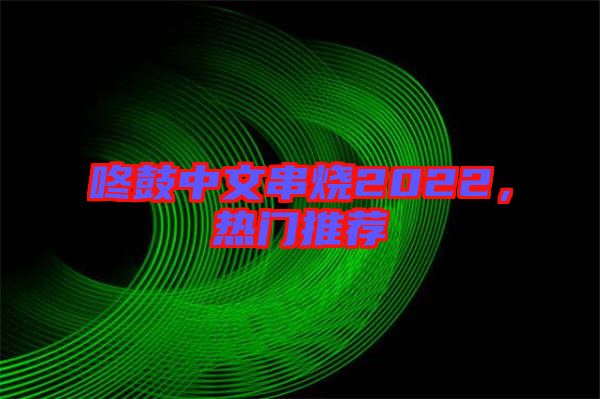 咚鼓中文串燒2022，熱門(mén)推薦