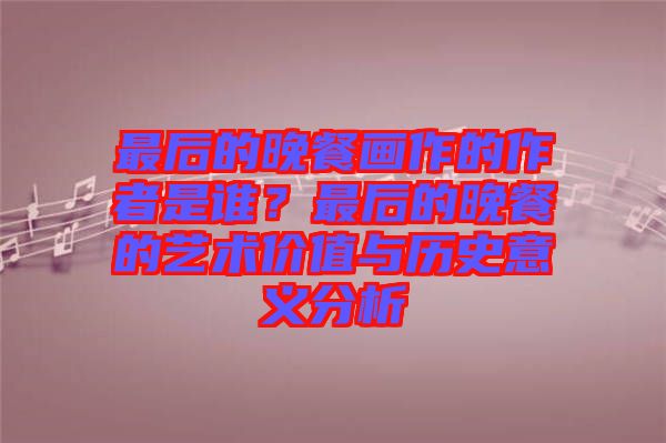 最后的晚餐畫作的作者是誰(shuí)？最后的晚餐的藝術(shù)價(jià)值與歷史意義分析