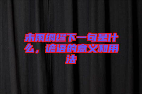 未雨綢繆下一句是什么，諺語的意義和用法