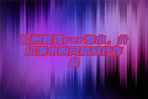 歐洲最強rer潮水，介紹潮水的風格和代作品