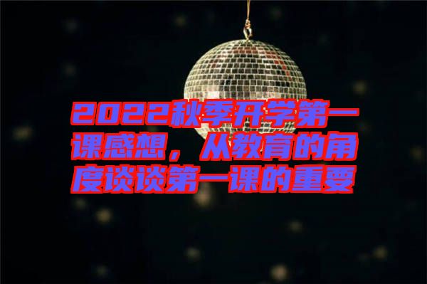 2022秋季開學(xué)第一課感想，從教育的角度談?wù)劦谝徽n的重要