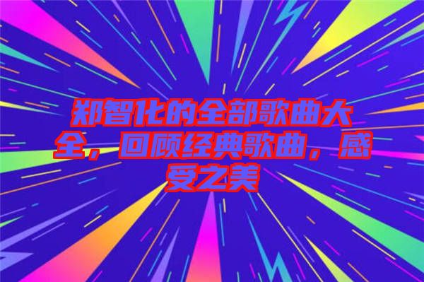 鄭智化的全部歌曲大全，回顧經(jīng)典歌曲，感受之美