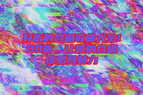 好聽(tīng)的合唱歌曲大全100首，讓你的合唱團(tuán)更具魅力