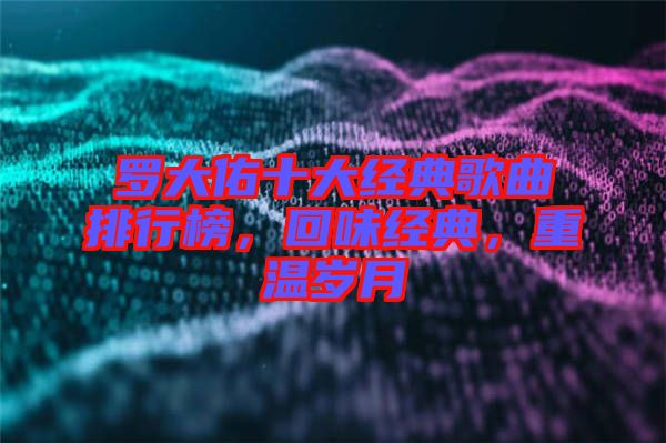 羅大佑十大經(jīng)典歌曲排行榜，回味經(jīng)典，重溫歲月