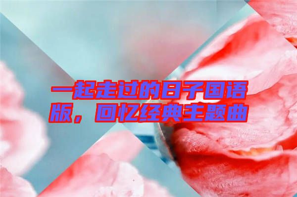 一起走過的日子國語版，回憶經(jīng)典主題曲