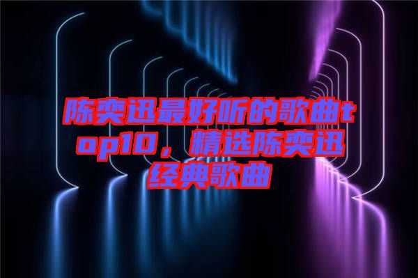 陳奕迅最好聽(tīng)的歌曲top10，精選陳奕迅經(jīng)典歌曲