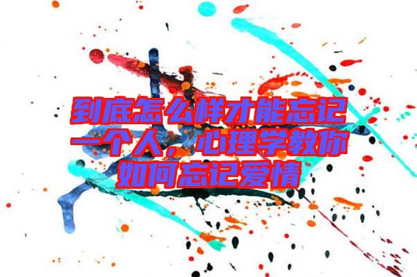 到底怎么樣才能忘記一個(gè)人，心理學(xué)教你如何忘記愛(ài)情