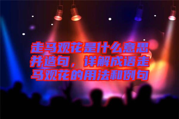 走馬觀花是什么意思并造句，詳解成語走馬觀花的用法和例句