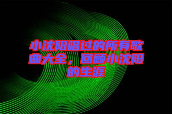 小沈陽唱過的所有歌曲大全，回顧小沈陽的生涯