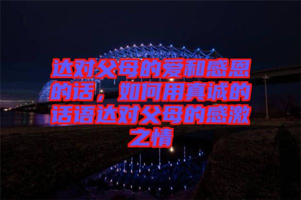 達(dá)對(duì)父母的愛(ài)和感恩的話，如何用真誠(chéng)的話語(yǔ)達(dá)對(duì)父母的感激之情