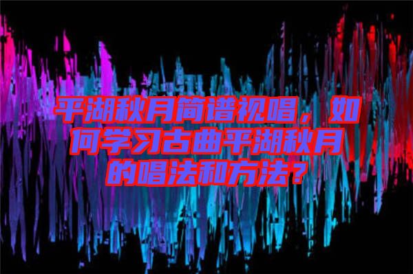 平湖秋月簡譜視唱，如何學(xué)習(xí)古曲平湖秋月的唱法和方法？