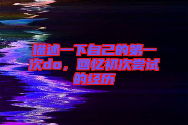 描述一下自己的第一次do，回憶初次嘗試的經(jīng)歷