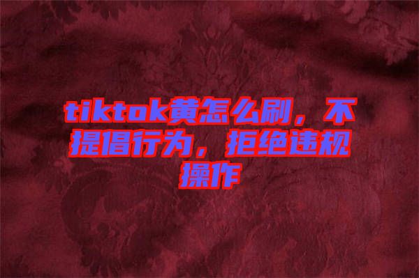 tiktok黃怎么刷，不提倡行為，拒絕違規(guī)操作
